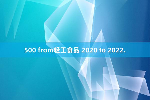 500 from轻工食品 2020 to 2022.